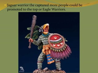  Jaguar warrior the captured more people could be
promoted to the top or Eagle Warriors.
 