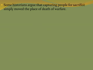  Some historians argue that capturing people for sacrifice
simply moved the place of death of warfare.
 