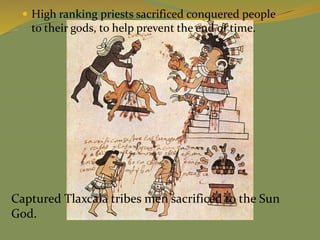 Captured Tlaxcala tribes men sacrificed to the Sun
God.
 High ranking priests sacrificed conquered people
to their gods, to help prevent the end of time.
 