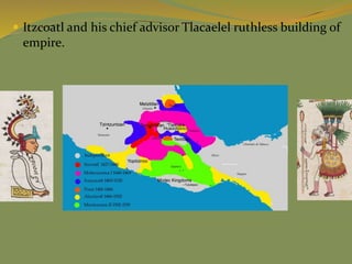  Itzcoatl and his chief advisor Tlacaelel ruthless building of
empire.
 