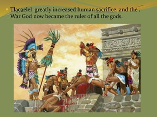  Tlacaelel greatly increased human sacrifice, and the .
War God now became the ruler of all the gods.
 