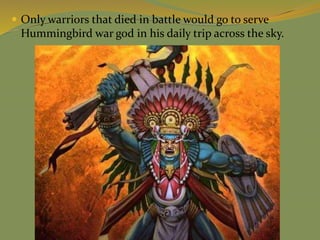  Only warriors that died in battle would go to serve
Hummingbird war god in his daily trip across the sky.
 