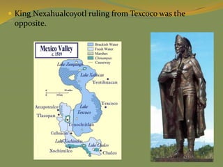  King Nexahualcoyotl ruling from Texcoco was the
opposite.
 
