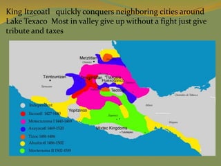 King Itzcoatl quickly conquers neighboring cities around
Lake Texaco Most in valley give up without a fight just give
tribute and taxes
 