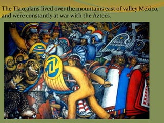 The Tlaxcalans lived over the mountains east of valley Mexico,
and were constantly at war with the Aztecs.
 