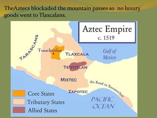 TheAztecs blockaded the mountain passes so no luxury
goods went to Tlaxcalans.
 