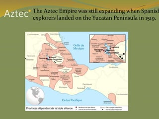 Aztec The Aztec Empire was still expanding when Spanish
explorers landed on the Yucatan Peninsula in 1519.
 