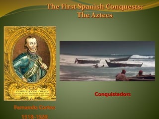Fernando Cortez
1518-1520
The First Spanish Conquests:
The Aztecs
Conquistadors
 