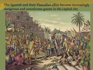  The Spanish and their Tlaxcallan allies became increasingly
dangerous and unwelcome guests in the capital city
 