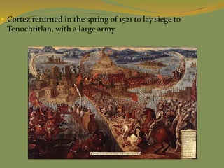  Cortez returned in the spring of 1521 to lay siege to
Tenochtitlan, with a large army.
 