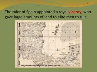 The ruler of Spain appointed a royal viceroy, who
gave large amounts of land to elite men to rule.
 
