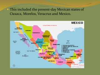  This included the present-day Mexican states of
Oaxaca, Morelos, Veracruz and Mexico.
 