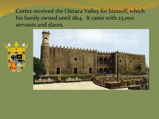  Cortez received the Oaxaca Valley for himself, which
his family owned until 1814. It came with 23,000
servants and slaves.
 