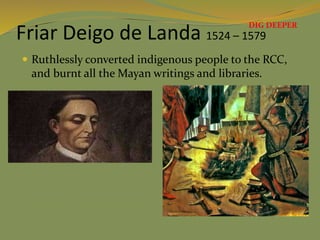 Friar Deigo de Landa 1524 – 1579
 Ruthlessly converted indigenous people to the RCC,
and burnt all the Mayan writings and libraries.
DIG DEEPER
 