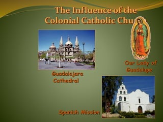 The Influence of the
Colonial Catholic Church
Guadalajara
Cathedral
Our Lady of
Guadalupe
Spanish Mission
 