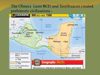 The Olmecs (1200 BCE) and Teotihuacan created
prehistoric civilizations .
 