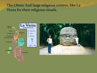 The Olmec had large religious centers, like La
Venta for their religious rituals.
 