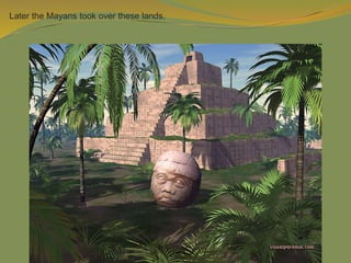 Later the Mayans took over these lands.
 
