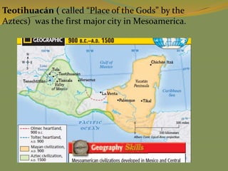 Teotihuacán ( called “Place of the Gods” by the
Aztecs) was the first major city in Mesoamerica.
 