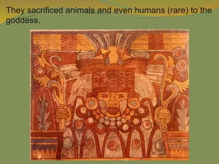 They sacrificed animals and even humans (rare) to the
goddess.
 
