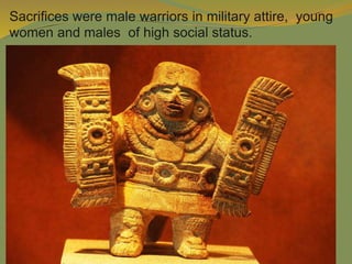 Sacrifices were male warriors in military attire, young
women and males of high social status.
 