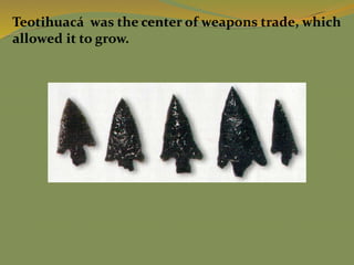 Teotihuacá was the center of weapons trade, which
allowed it to grow.
 