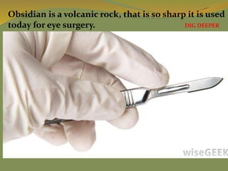 Obsidian is a volcanic rock, that is so sharp it is used
today for eye surgery. DIG DEEPER
 