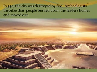 In 550, the city was destroyed by fire. Archeologists
theorize that people burned down the leaders homes
and moved out.
 
