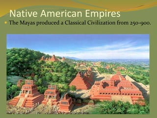 Native American Empires
 The Mayas produced a Classical Civilization from 250-900.
 
