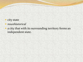  city state
 nounhistorical
 a city that with its surrounding territory forms an
independent state.
 