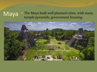 Maya  The Maya built well planned cities, with many
temple pyramids, government housing.
 