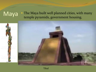 Maya  The Maya built well planned cities, with many
temple pyramids, government housing.
Tikal
 