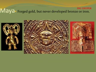 Maya Forged gold, but never developed bronze or iron.
DIG DEEPER
 