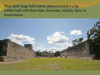  They built large ball courts, players struck a 4 kg
rubber ball with their hips, forearms, rackets, bats, or
hand stones.
 