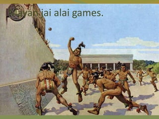 Mayan jai alai games.
 