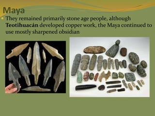  They remained primarily stone age people, although
Teotihuacán developed copper work, the Maya continued to
use mostly sharpened obsidian
Maya
 