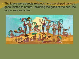  The Maya were deeply religious, and worshiped various
gods related to nature, including the gods of the sun, the
moon, rain and corn.
 
