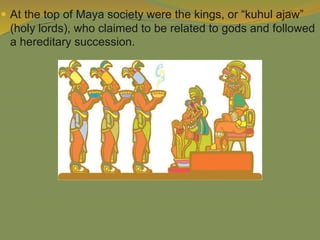  At the top of Maya society were the kings, or “kuhul ajaw”
(holy lords), who claimed to be related to gods and followed
a hereditary succession.
 