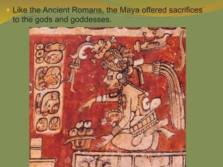  Like the Ancient Romans, the Maya offered sacrifices
to the gods and goddesses.
 
