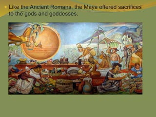  Like the Ancient Romans, the Maya offered sacrifices
to the gods and goddesses.
 