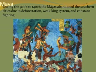  During the 900’s to 1400’s the Mayas abandoned the southern
cities due to deforestation, weak king system, and constant
fighting.
Maya
 