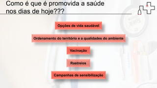 Como é que é promovida a saúde
nos dias de hoje???
Ordenamento do território e a qualidades do ambiente
Opções de vida saudável
Vacinação
Rastreios
Campanhas de sensibilização
 