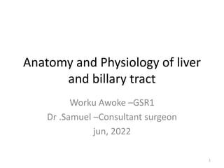Anatomy and Physiology of liver
and billary tract
Worku Awoke –GSR1
Dr .Samuel –Consultant surgeon
jun, 2022
1
 