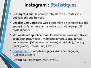 Instagram : Statistiques
• Les impressions : le nombre total de fois où toutes vos
publications ont été vues.
• Les clics ...