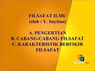 FILSAFAT ILMU
(oleh : Y. Suyitno)
A. PENGERTIAN
B. CABANG-CABANG FILSAFAT
C. KARAKTERISTIK BERFIKIR
FILSAFAT
 