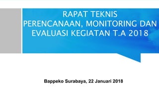 RAPAT TEKNIS
PERENCANAAN, MONITORING DAN
EVALUASI KEGIATAN T.A 2018
Bappeko Surabaya, 22 Januari 2018
 
