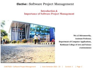 Elective : Software Project Management
Mr.A.Uthiramoorthy,
Assistant Professor,
Department of Computer Applications,
Rathinam College of Arts and Science
(Autonomous)
21BCT6ZD – Software Project Management | Even Semester 2021 - 22 | Lecture 1 | Page 1
 