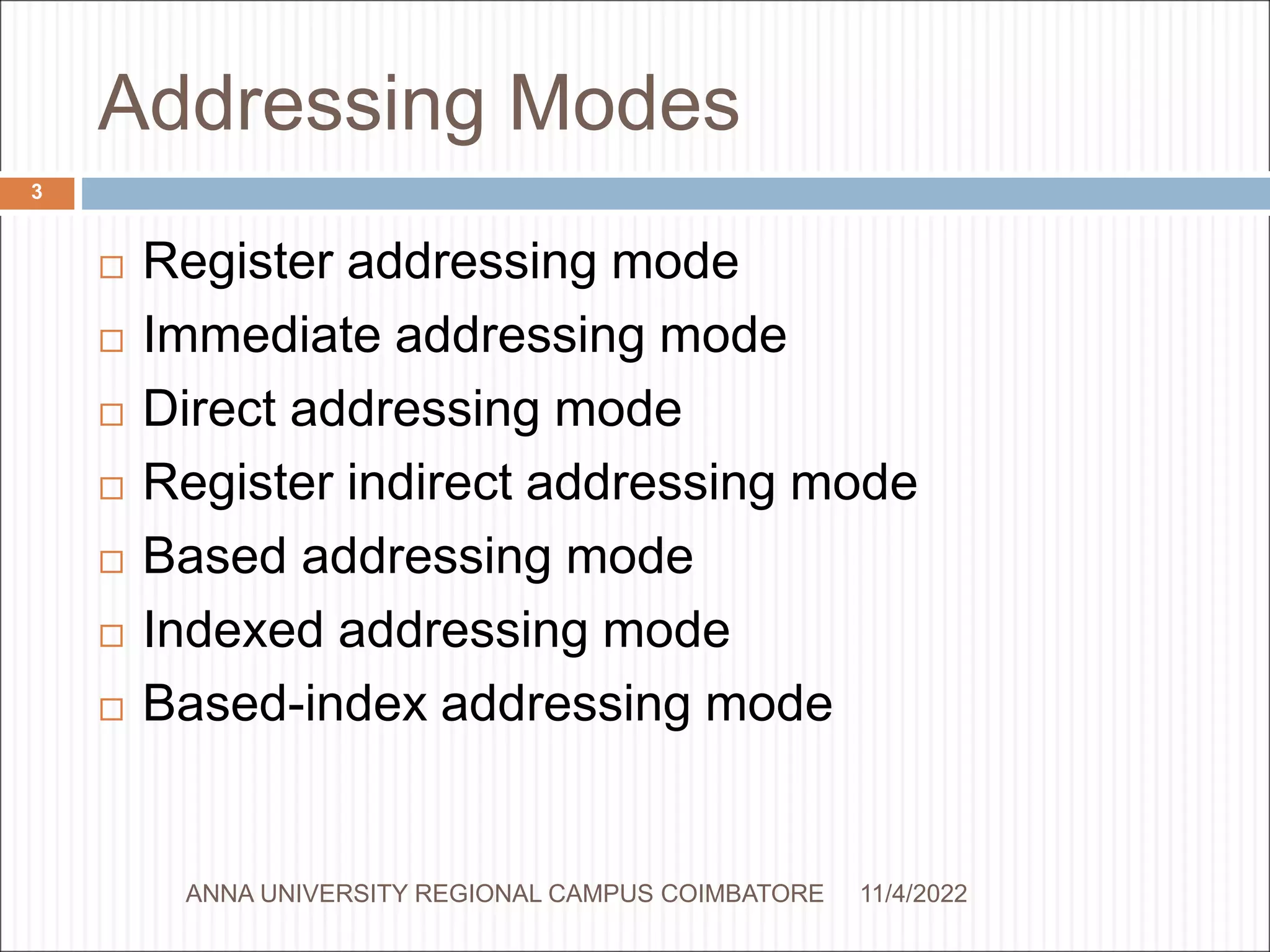 Addressing Modes
 Register addressing mode
 Immediate addressing mode
 Direct addressing mode
 Register indirect addressing mode
 Based addressing mode
 Indexed addressing mode
 Based-index addressing mode
11/4/2022
3
ANNA UNIVERSITY REGIONAL CAMPUS COIMBATORE
 