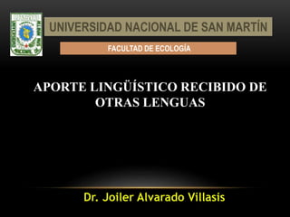 Dr. Joiler Alvarado Villasis
APORTE LINGÜÍSTICO RECIBIDO DE
OTRAS LENGUAS
UNIVERSIDAD NACIONAL DE SAN MARTÍN
FACULTAD DE ECOLOGÍA
 