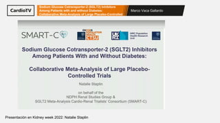Marco Vaca Gallardo
Sodium Glucose Cotransporter-2 (SGLT2) Inhibitors
Among Patients with and without Diabetes:
Collaborative Meta-Analysis of Large Placebo-Controlled
Presentación en Kidney week 2022: Natalie Staplin
 